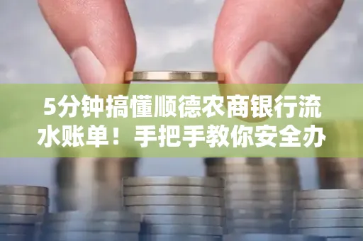 5分钟搞懂顺德农商银行流水账单!手把手教你安全办理+避雷指南