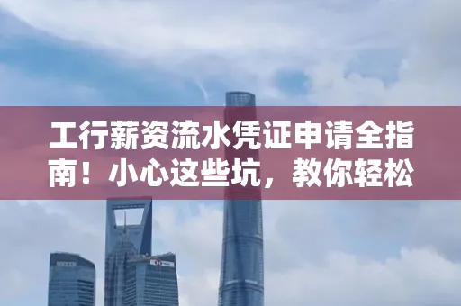 工行薪资流水凭证申请全指南!小心这些坑,教你轻松避雷