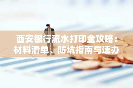 西安银行流水打印全攻略:材料清单、防坑指南与速办技巧