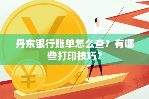 丹东银行账单怎么查?有哪些打印技巧?