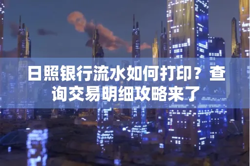 日照银行流水如何打印?查询交易明细攻略来了