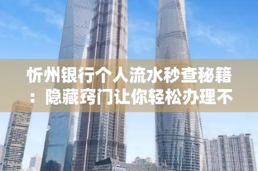 忻州银行个人流水秒查秘籍:隐藏窍门让你轻松办理不绕路