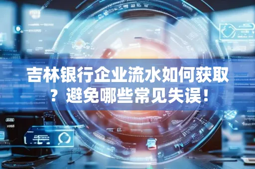 吉林银行企业流水如何获取?避免哪些常见失误!
