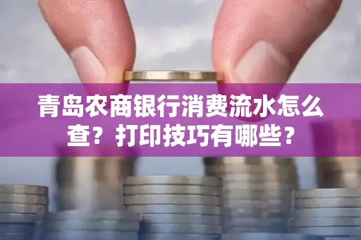 青岛农商银行消费流水怎么查?打印技巧有哪些?