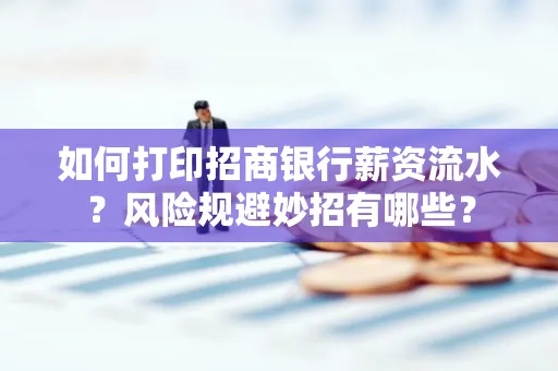 如何打印招商银行薪资流水?风险规避妙招有哪些?