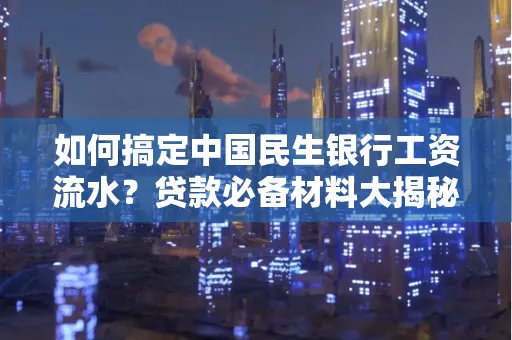 如何搞定中国民生银行工资流水?贷款必备材料大揭秘!