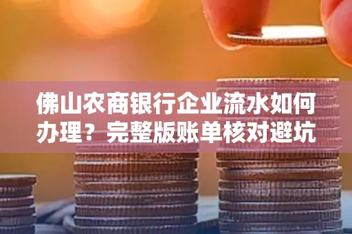 佛山农商银行企业流水如何办理?完整版账单核对避坑指南?合法操作流程