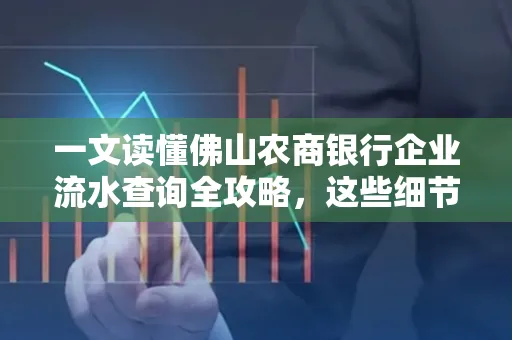 一文读懂佛山农商银行企业流水查询全攻略,这些细节千万别忽视