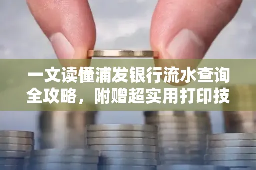 一文读懂浦发银行流水查询全攻略,附赠超实用打印技巧
