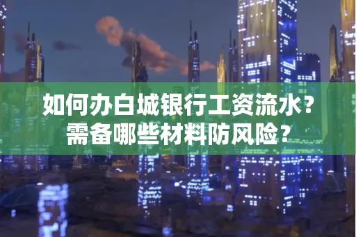 如何办白城银行工资流水?需备哪些材料防风险?