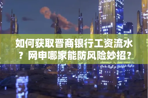 如何获取晋商银行工资流水?网申哪家能防风险妙招?