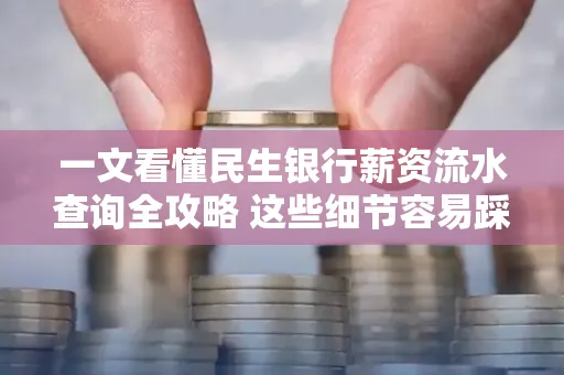 一文看懂民生银行薪资流水查询全攻略 这些细节容易踩雷