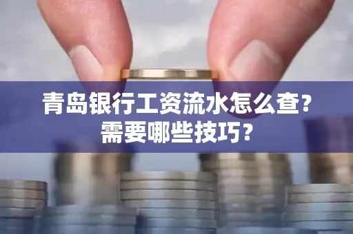 青岛银行工资流水怎么查?需要哪些技巧?