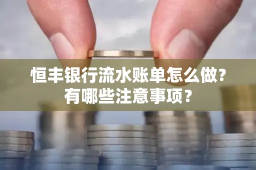恒丰银行流水账单怎么做?有哪些注意事项?