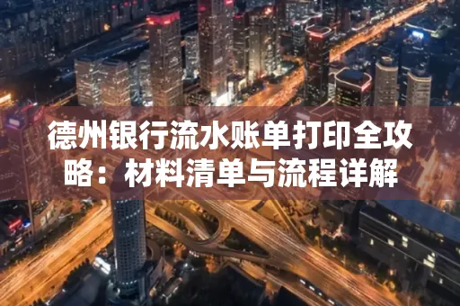 德州银行流水账单打印全攻略:材料清单与流程详解