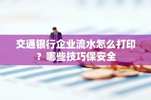 交通银行企业流水怎么打印？哪些技巧保安全