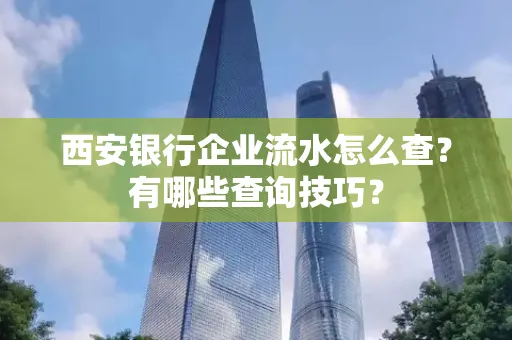 西安银行企业流水怎么查?有哪些查询技巧?