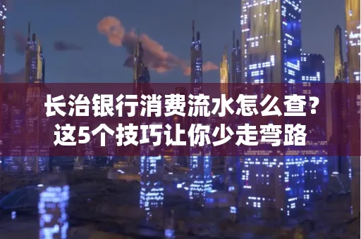 长治银行消费流水怎么查?这5个技巧让你少走弯路