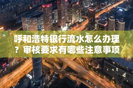 呼和浩特银行流水怎么办理?审核要求有哪些注意事项?