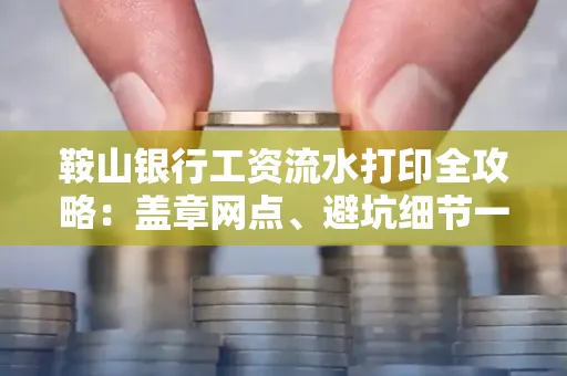 鞍山银行工资流水打印全攻略:盖章网点、避坑细节一次说透