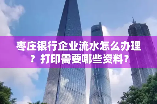 枣庄银行企业流水怎么办理?打印需要哪些资料?