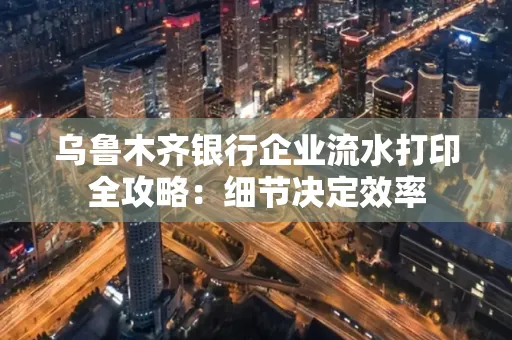 乌鲁木齐银行企业流水打印全攻略:细节决定效率