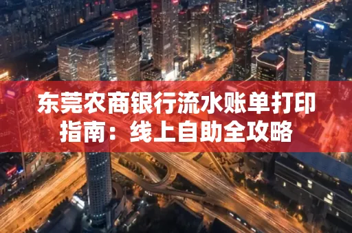 东莞农商银行流水账单打印指南:线上自助全攻略