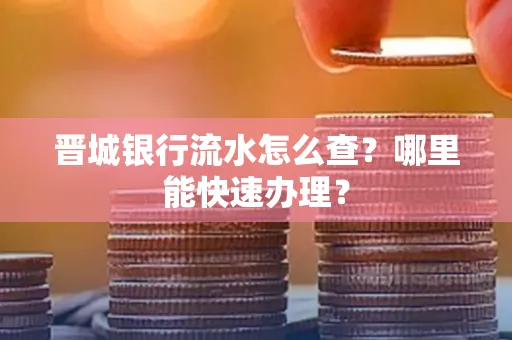 晋城银行流水怎么查?哪里能快速办理?