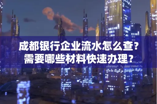 成都银行企业流水怎么查?需要哪些材料快速办理?