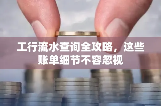 工行流水查询全攻略,这些账单细节不容忽视
