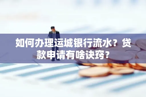 如何办理运城银行流水?贷款申请有啥诀窍?
