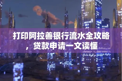 打印阿拉善银行流水全攻略,贷款申请一文读懂