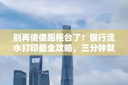 别再傻傻跑柜台了!银行流水打印最全攻略,三分钟就搞懂