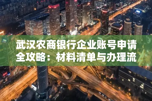 武汉农商银行企业账号申请全攻略:材料清单与办理流程详解