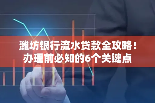 潍坊银行流水贷款全攻略!办理前必知的6个关键点
