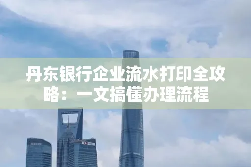 丹东银行企业流水打印全攻略：一文搞懂办理流程