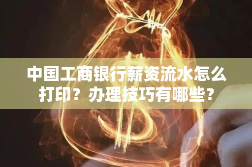中国工商银行薪资流水怎么打印？办理技巧有哪些？