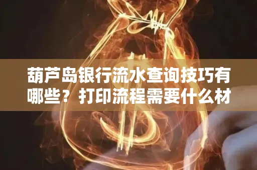 葫芦岛银行流水查询技巧有哪些?打印流程需要什么材料避免贷款风险