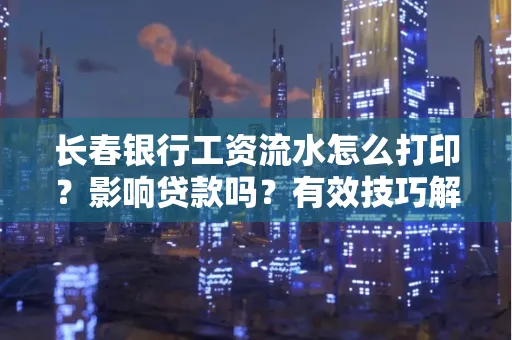 长春银行工资流水怎么打印？影响贷款吗？有效技巧解析