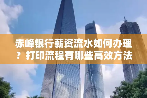 赤峰银行薪资流水如何办理?打印流程有哪些高效方法?