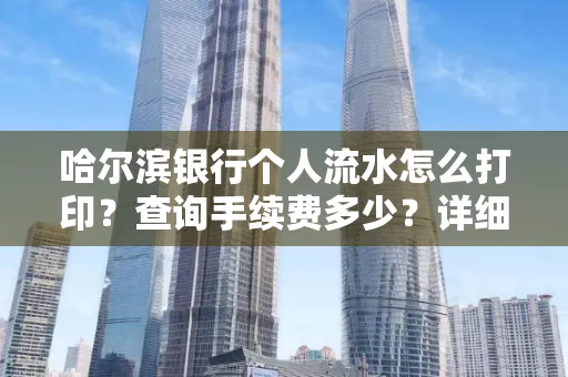 哈尔滨银行个人流水怎么打印?查询手续费多少?详细流程及省钱攻略!