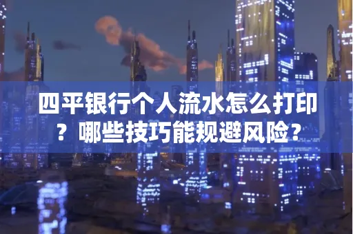 四平银行个人流水怎么打印?哪些技巧能规避风险?