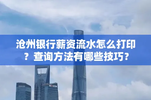 沧州银行薪资流水怎么打印？查询方法有哪些技巧？