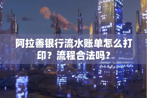 阿拉善银行流水账单怎么打印？流程合法吗？