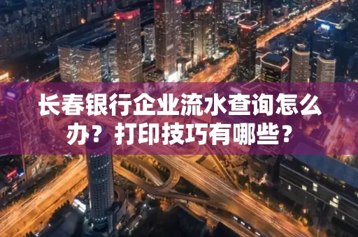 长春银行企业流水查询怎么办?打印技巧有哪些?