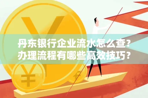 丹东银行企业流水怎么查?办理流程有哪些高效技巧?