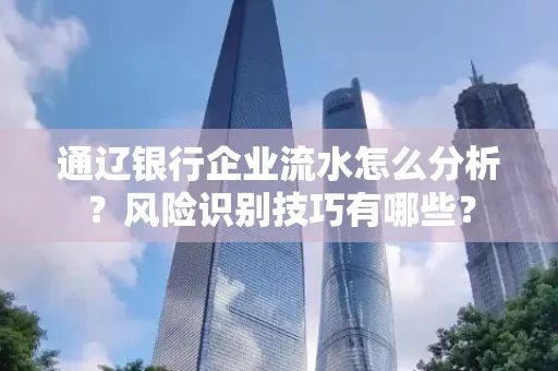 通辽银行企业流水怎么分析？风险识别技巧有哪些？