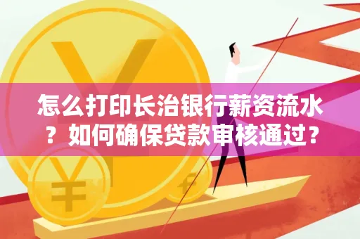 怎么打印长治银行薪资流水?如何确保贷款审核通过?