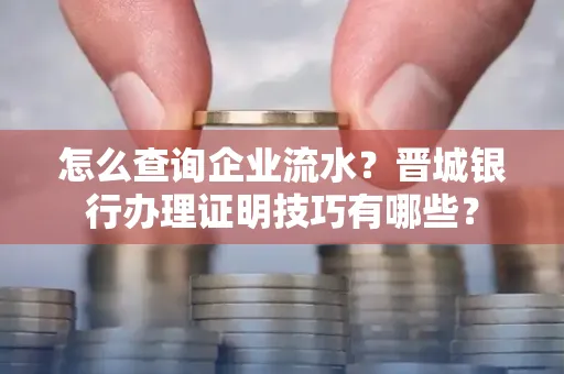 怎么查询企业流水?晋城银行办理证明技巧有哪些?