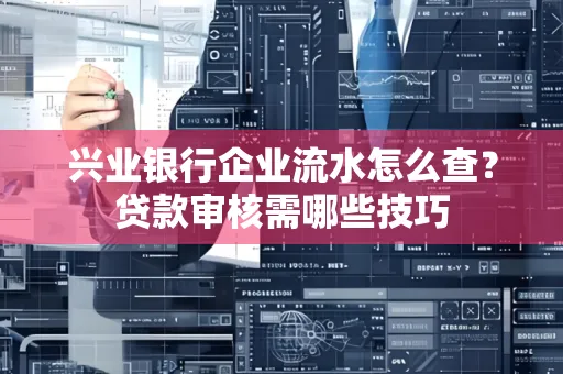 兴业银行企业流水怎么查?贷款审核需哪些技巧